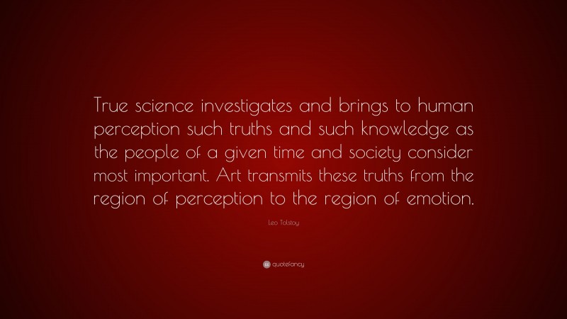 Leo Tolstoy Quote: “True science investigates and brings to human perception such truths and such knowledge as the people of a given time and society consider most important. Art transmits these truths from the region of perception to the region of emotion.”