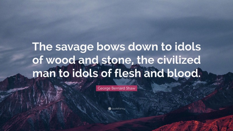 George Bernard Shaw Quote: “The savage bows down to idols of wood and stone, the civilized man to idols of flesh and blood.”