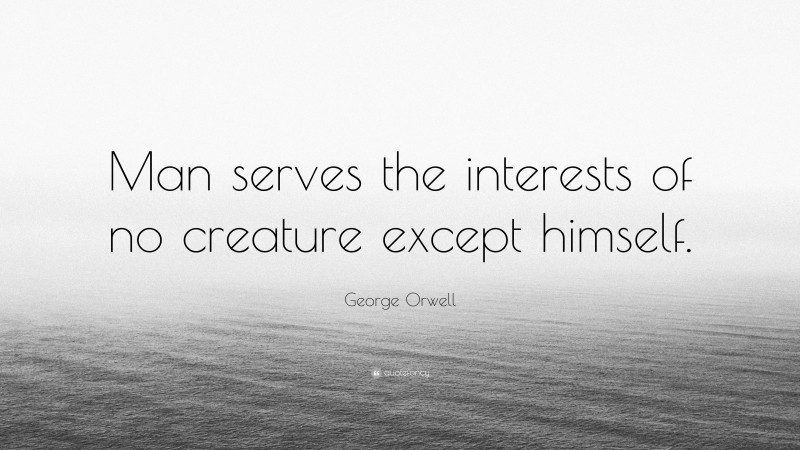 George Orwell Quote: “Man serves the interests of no creature except himself.”