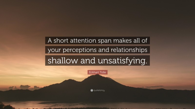 Eckhart Tolle Quote: “A short attention span makes all of your perceptions and relationships shallow and unsatisfying.”