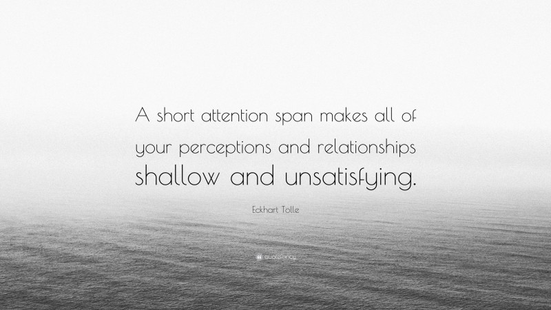 Eckhart Tolle Quote: “A short attention span makes all of your perceptions and relationships shallow and unsatisfying.”