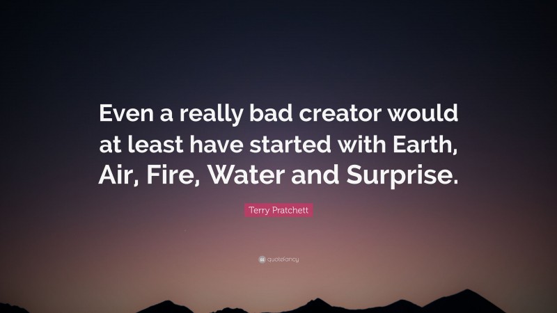 Terry Pratchett Quote: “Even a really bad creator would at least have started with Earth, Air, Fire, Water and Surprise.”