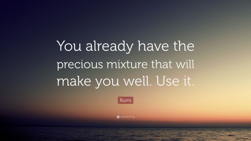 Rumi Quote: “You already have the precious mixture that will make you well. Use it.”