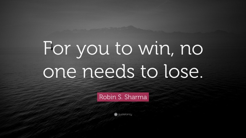 Robin S. Sharma Quote: “For you to win, no one needs to lose.”
