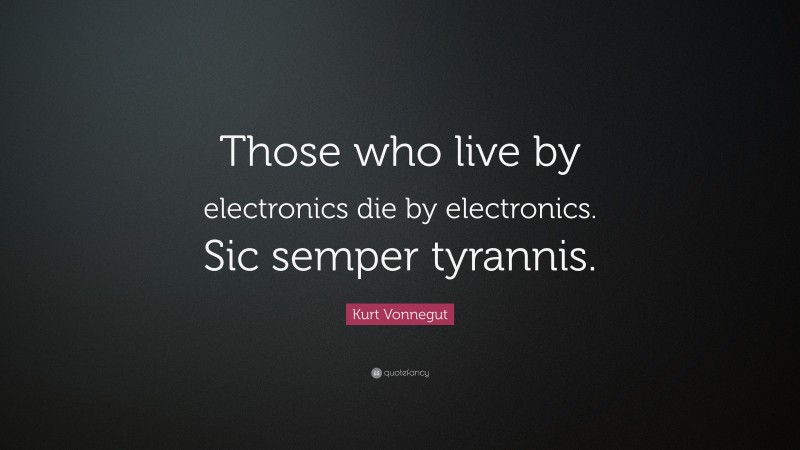 Kurt Vonnegut Quote: “Those who live by electronics die by electronics. Sic semper tyrannis.”