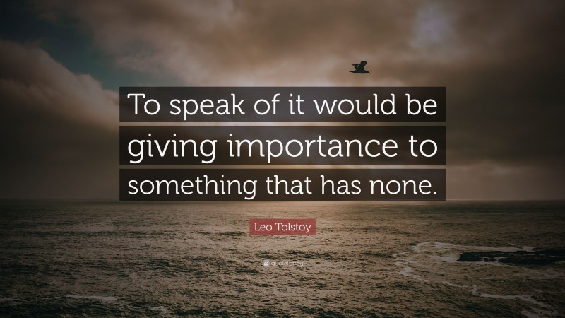 Leo Tolstoy Quote: “To speak of it would be giving importance to something that has none.”