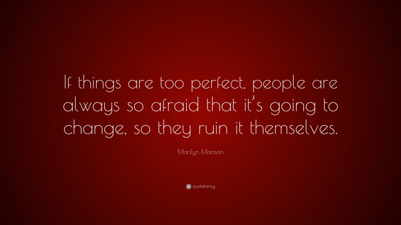 Marilyn Manson Quote: “If things are too perfect, people are always so afraid that it’s going to change, so they ruin it themselves.”