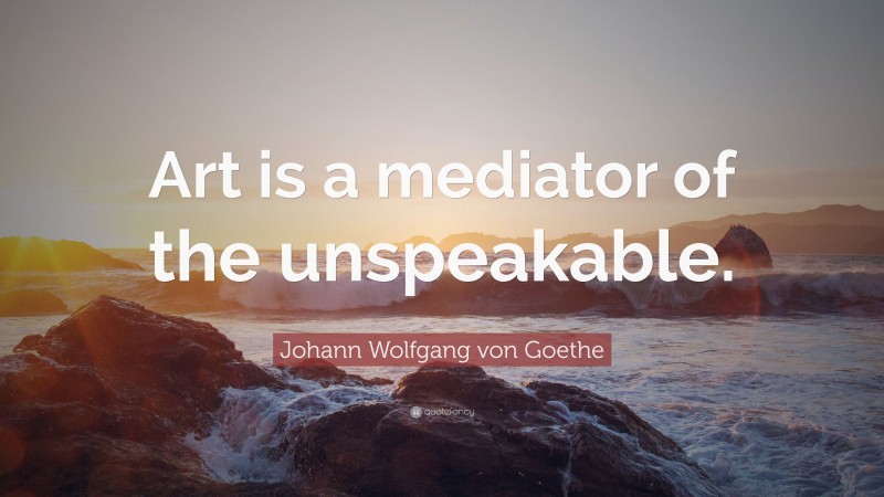Johann Wolfgang von Goethe Quote: “Art is a mediator of the unspeakable.”