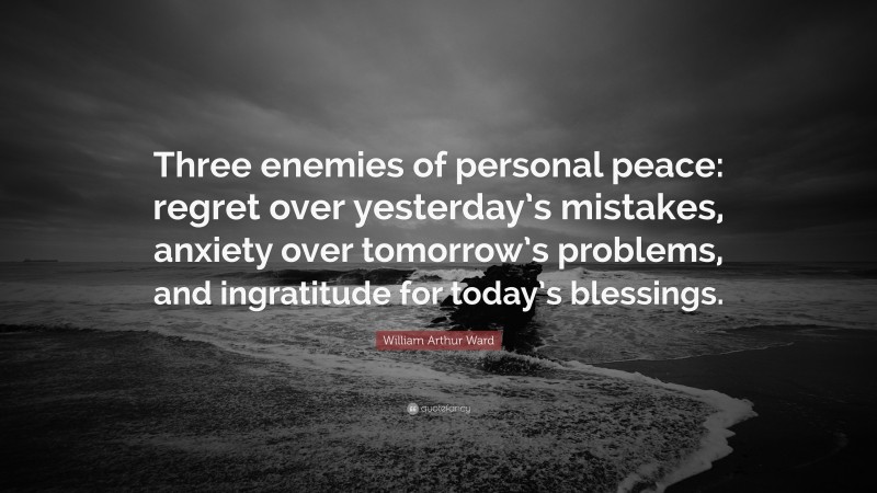 William Arthur Ward Quote: “Three enemies of personal peace: regret over yesterday’s mistakes, anxiety over tomorrow’s problems, and ingratitude for today’s blessings.”