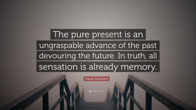 Haruki Murakami Quote: “The pure present is an ungraspable advance of the past devouring the future. In truth, all sensation is already memory.”