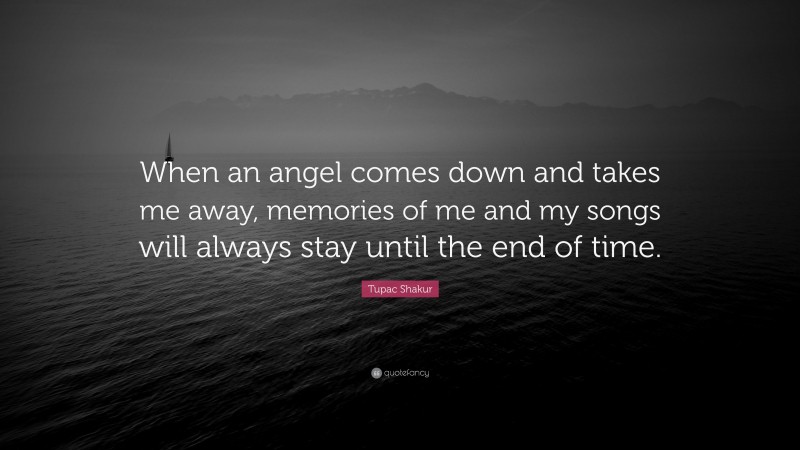 Tupac Shakur Quote: “When an angel comes down and takes me away, memories of me and my songs will always stay until the end of time.”