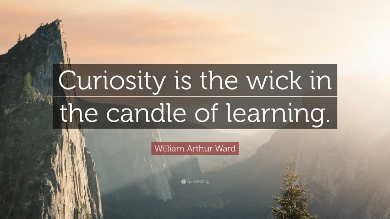 William Arthur Ward Quote: “Curiosity is the wick in the candle of learning.”