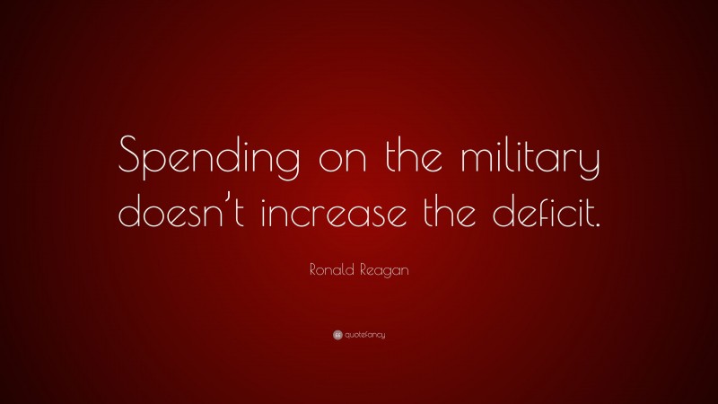 Ronald Reagan Quote: “Spending on the military doesn’t increase the deficit.”
