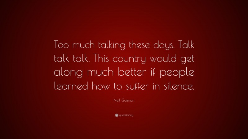 Neil Gaiman Quote: “Too much talking these days. Talk talk talk. This country would get along much better if people learned how to suffer in silence.”