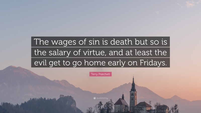 Terry Pratchett Quote: “The wages of sin is death but so is the salary of virtue, and at least the evil get to go home early on Fridays.”