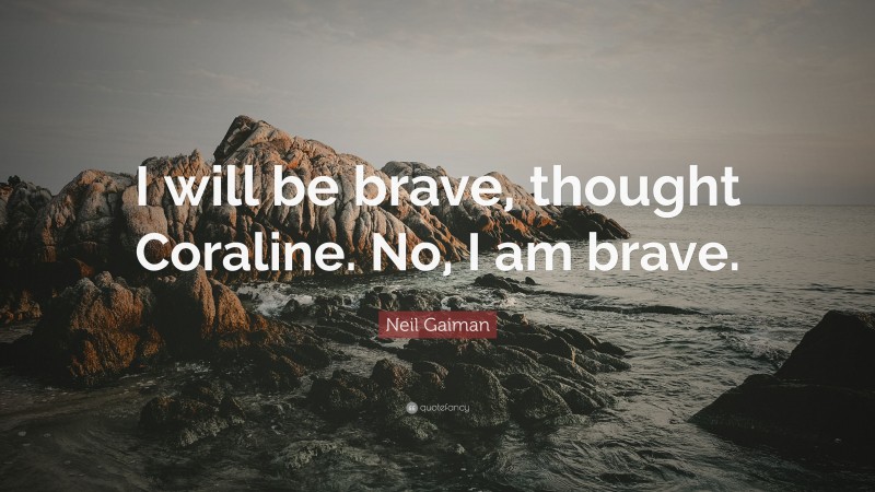 Neil Gaiman Quote: “I will be brave, thought Coraline. No, I am brave.”