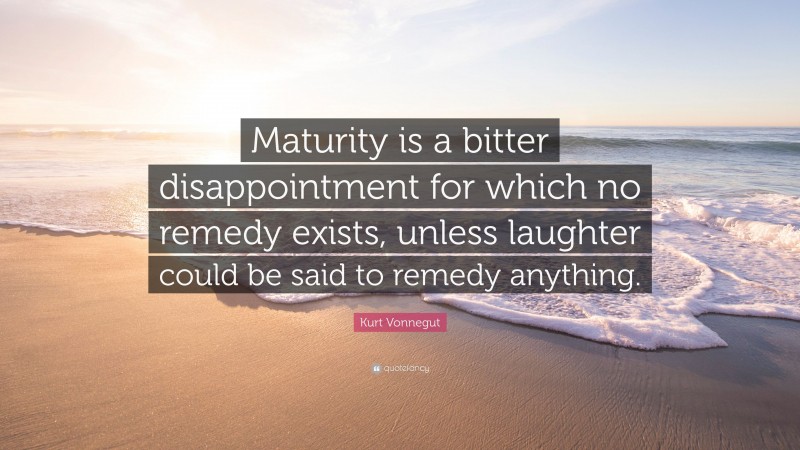 Kurt Vonnegut Quote: “Maturity is a bitter disappointment for which no remedy exists, unless laughter could be said to remedy anything.”