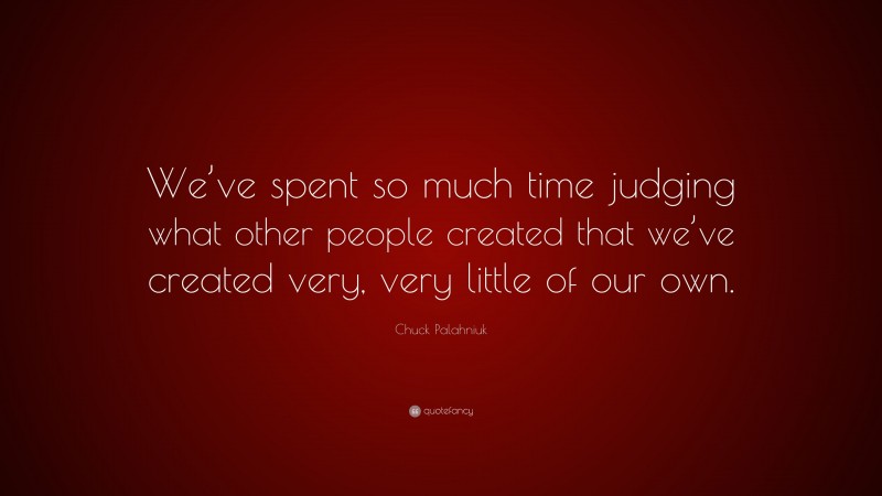 Chuck Palahniuk Quote: “We’ve spent so much time judging what other people created that we’ve created very, very little of our own.”