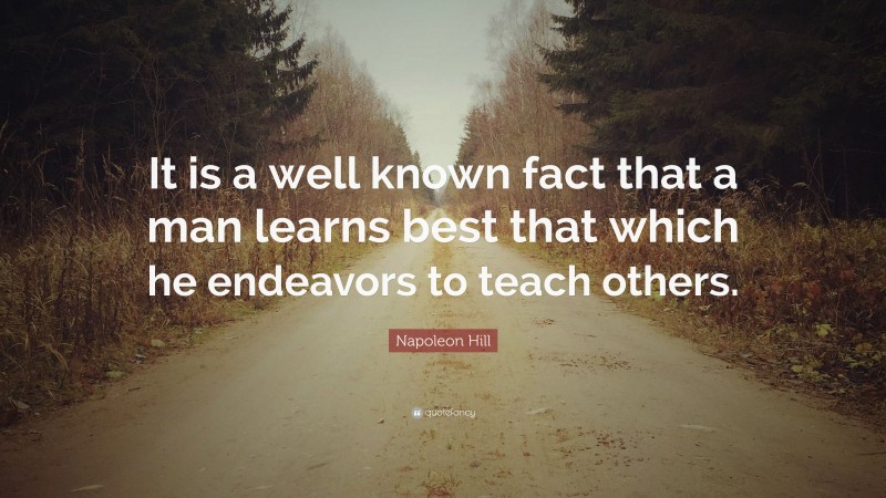 Napoleon Hill Quote: “It is a well known fact that a man learns best that which he endeavors to teach others.”