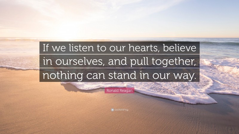 Ronald Reagan Quote: “If we listen to our hearts, believe in ourselves, and pull together, nothing can stand in our way.”