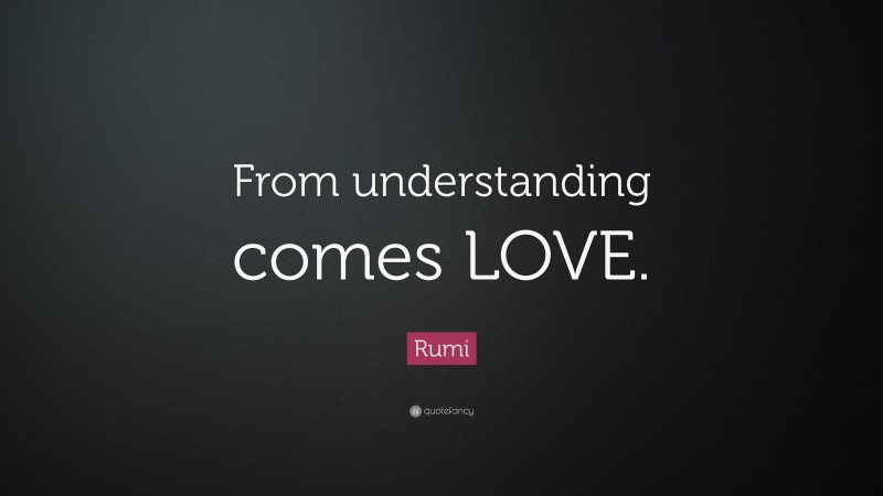 Rumi Quote: “From understanding comes LOVE.”