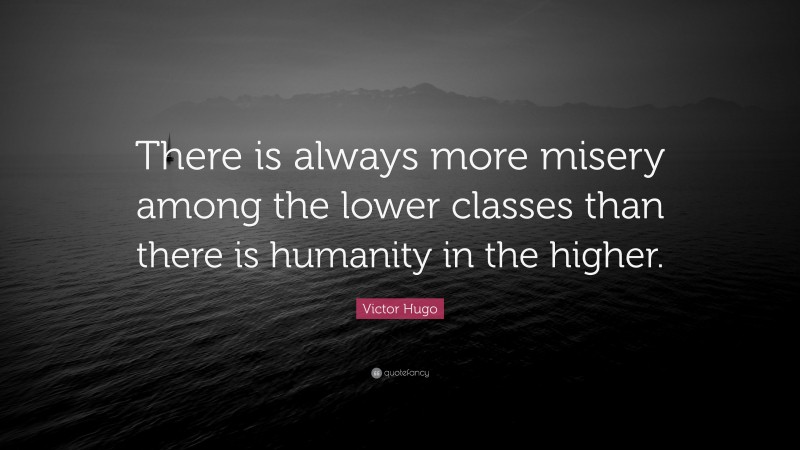 Victor Hugo Quote: “There is always more misery among the lower classes than there is humanity in the higher.”