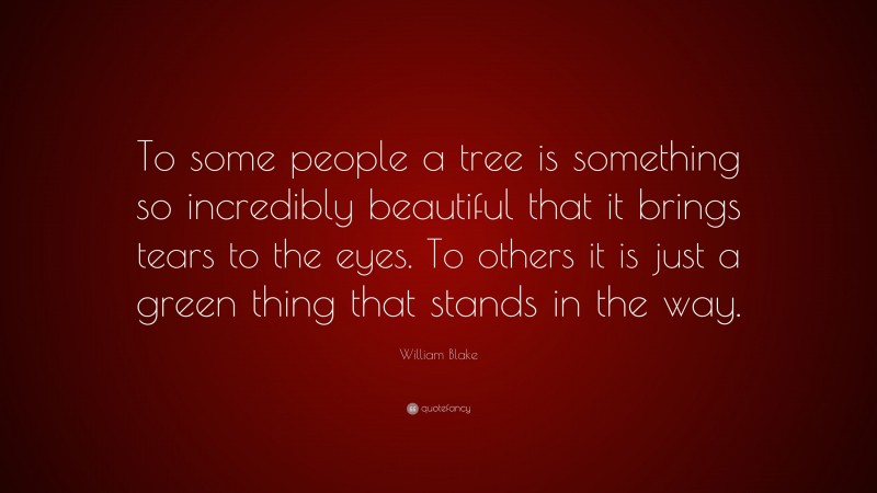 William Blake Quote: “To some people a tree is something so incredibly beautiful that it brings tears to the eyes. To others it is just a green thing that stands in the way.”