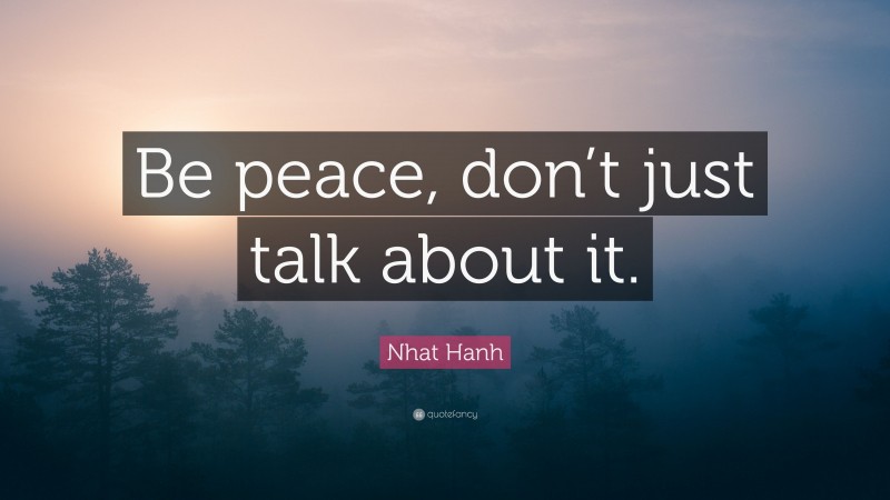 Nhat Hanh Quote: “Be peace, don’t just talk about it.”