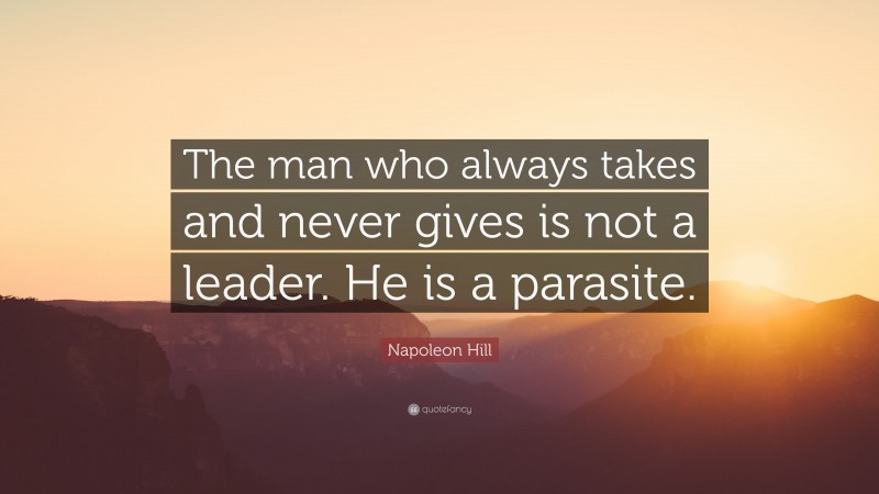 Napoleon Hill Quote: “The man who always takes and never gives is not a leader. He is a parasite.”