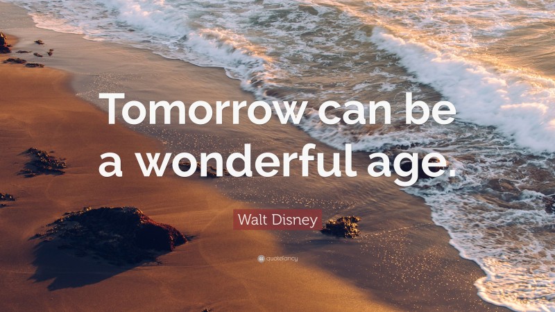 Walt Disney Quote: “Tomorrow can be a wonderful age.”