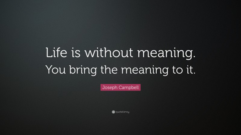 Joseph Campbell Quote: “Life is without meaning. You bring the meaning to it.”