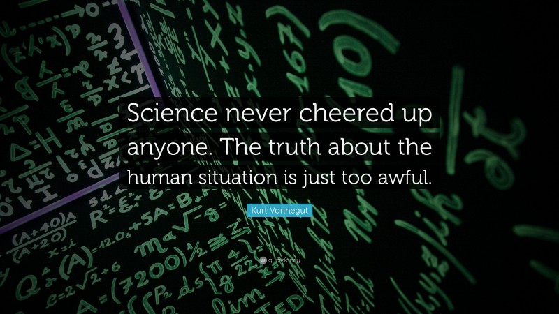 Kurt Vonnegut Quote: “Science never cheered up anyone. The truth about the human situation is just too awful.”