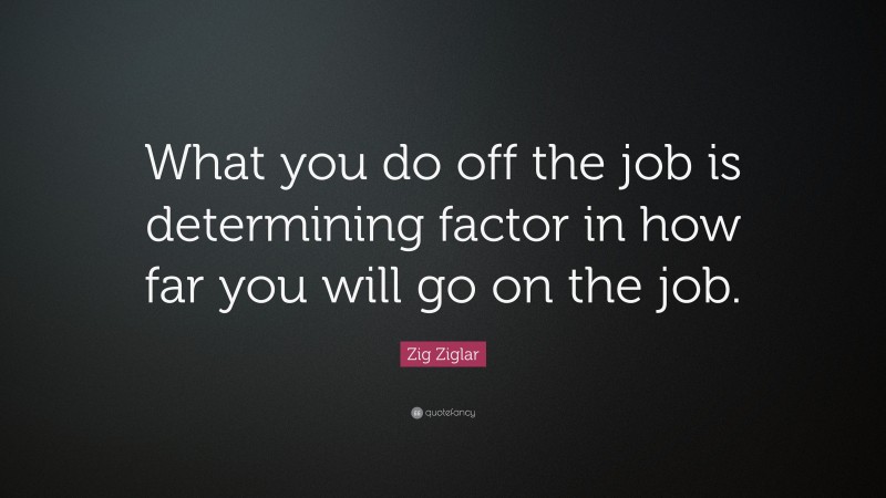 Zig Ziglar Quote: “What you do off the job is determining factor in how far you will go on the job.”