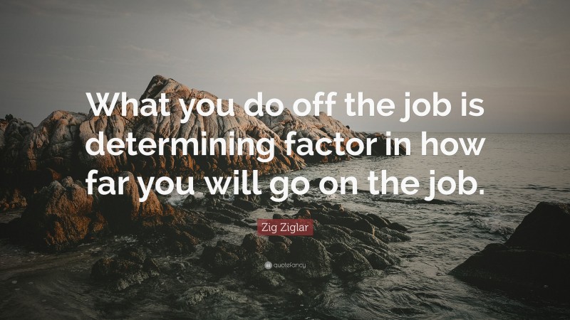 Zig Ziglar Quote: “What you do off the job is determining factor in how far you will go on the job.”