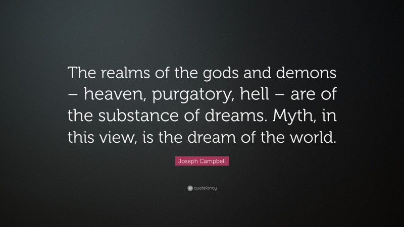 Joseph Campbell Quote: “The realms of the gods and demons – heaven, purgatory, hell – are of the substance of dreams. Myth, in this view, is the dream of the world.”