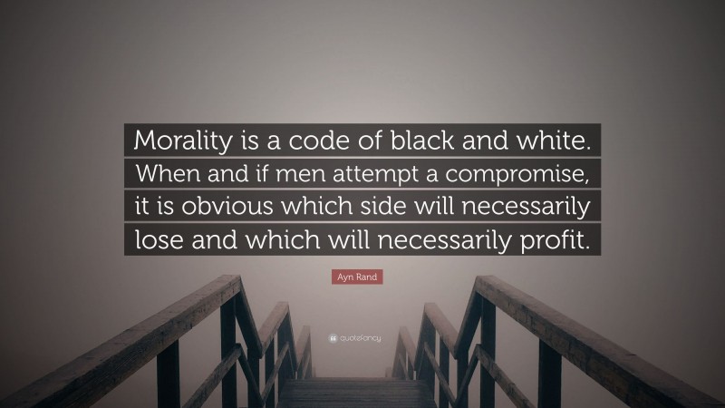 Ayn Rand Quote: “Morality is a code of black and white. When and if men attempt a compromise, it is obvious which side will necessarily lose and which will necessarily profit.”