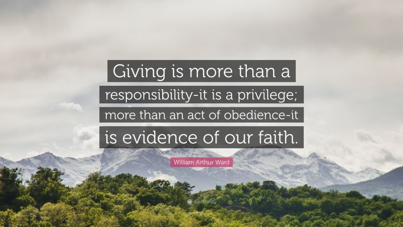 William Arthur Ward Quote: “Giving is more than a responsibility-it is a privilege; more than an act of obedience-it is evidence of our faith.”