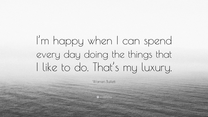 Warren Buffett Quote: “I’m happy when I can spend every day doing the things that I like to do. That’s my luxury.”