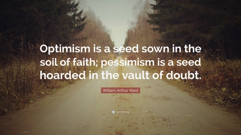 William Arthur Ward Quote: “Optimism is a seed sown in the soil of faith; pessimism is a seed hoarded in the vault of doubt.”