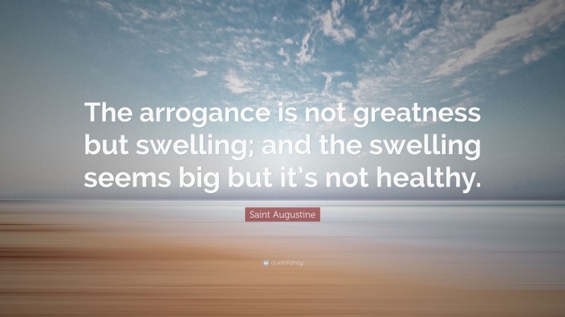 Saint Augustine Quote: “The arrogance is not greatness but swelling; and the swelling seems big but it’s not healthy.”