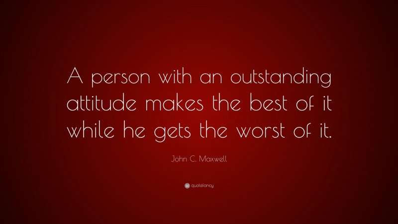 John C. Maxwell Quote: “A person with an outstanding attitude makes the best of it while he gets the worst of it.”