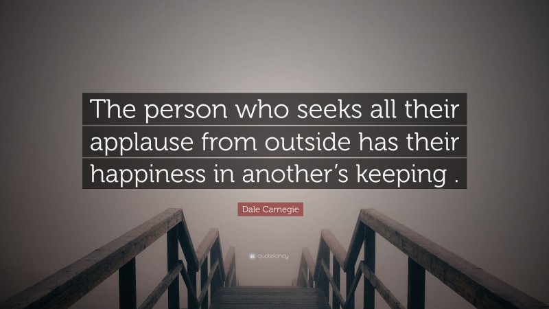 Dale Carnegie Quote: “The person who seeks all their applause from outside has their happiness in another’s keeping .”