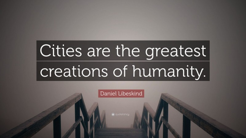 Daniel Libeskind Quote: “Cities are the greatest creations of humanity.”
