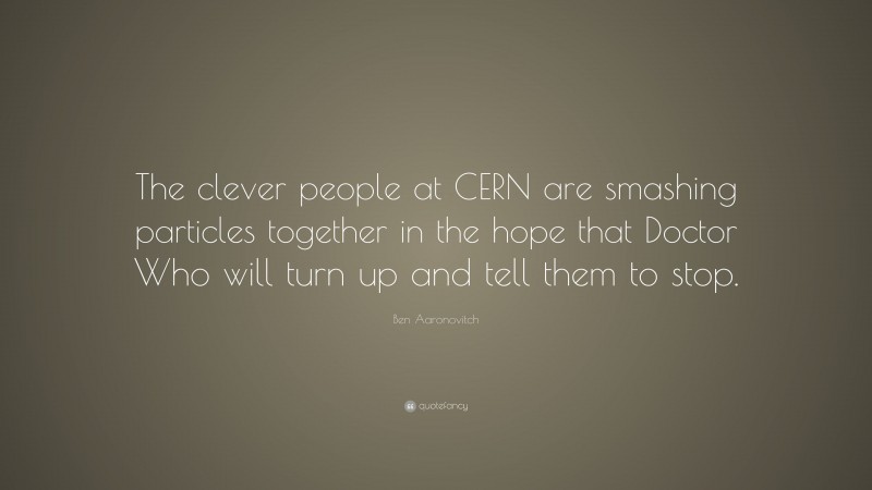 Ben Aaronovitch Quote: “The clever people at CERN are smashing particles together in the hope that Doctor Who will turn up and tell them to stop.”