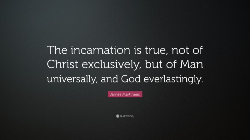 James Martineau Quote: “The incarnation is true, not of Christ exclusively, but of Man universally, and God everlastingly.”