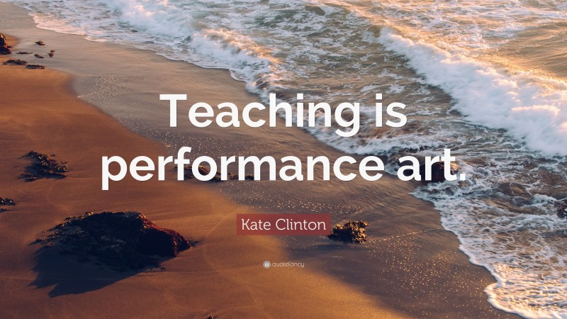 Kate Clinton Quote: “Teaching is performance art.”