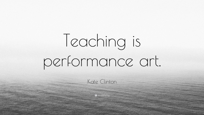Kate Clinton Quote: “Teaching is performance art.”