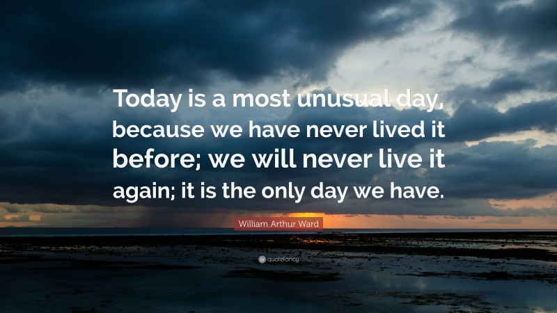 William Arthur Ward Quote: “Today is a most unusual day, because we have never lived it before; we will never live it again; it is the only day we have.”
