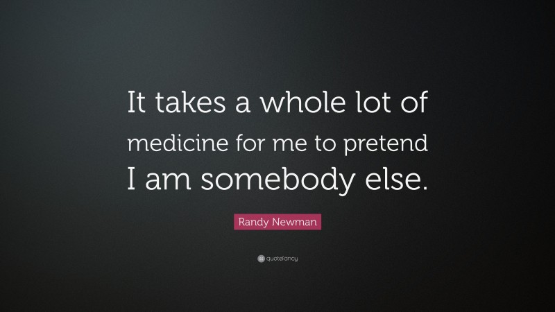 Randy Newman Quote: “It takes a whole lot of medicine for me to pretend I am somebody else.”