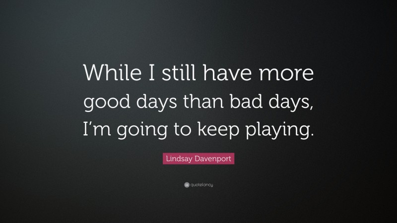 Lindsay Davenport Quote: “While I still have more good days than bad days, I’m going to keep playing.”